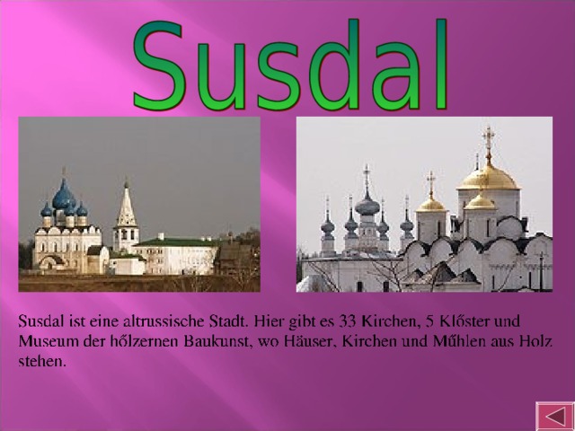 Susdal ist eine altrussische Stadt. Hier gibt es 33 Kirchen, 5 Klőster und Museum der hőlzernen Baukunst, wo Häuser, Kirchen und Műhlen aus Holz stehen.