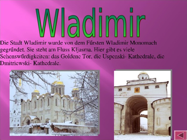 Die Stadt Wladimir wurde von dem Fűrsten Wladimir Monomach gegrűndet. Sie steht am Fluss Kljasma. Hier gibt es viele Sehenswűrdigkeiten: das Goldene Tor, die Uspenski- Kathedrale, die Dmitriewski- Kathedrale.