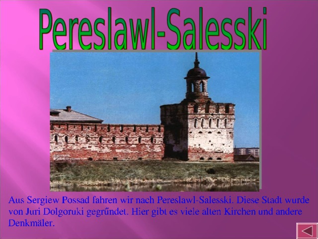 Aus Sergiew Possad fahren wir nach Pereslawl-Salesski. Diese Stadt wurde fon Juri Dolgoruki gegrundet. Hier gibt es viele alten Kirche und andere Denkmäler.