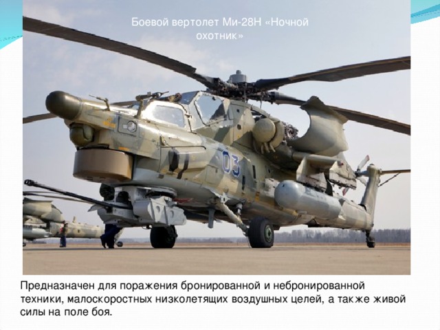 Боевой вертолет Ми-28Н «Ночной охотник» Предназначен для поражения бронированной и небронированной техники, малоскоростных низколетящих воздушных целей, а также живой силы на поле боя.