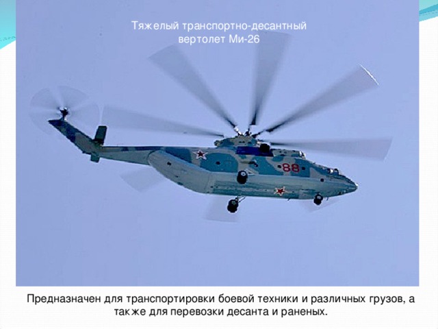 Тяжелый транспортно-десантный вертолет Ми-26 Предназначен для транспортировки боевой техники и различных грузов, а также для перевозки десанта и раненых.