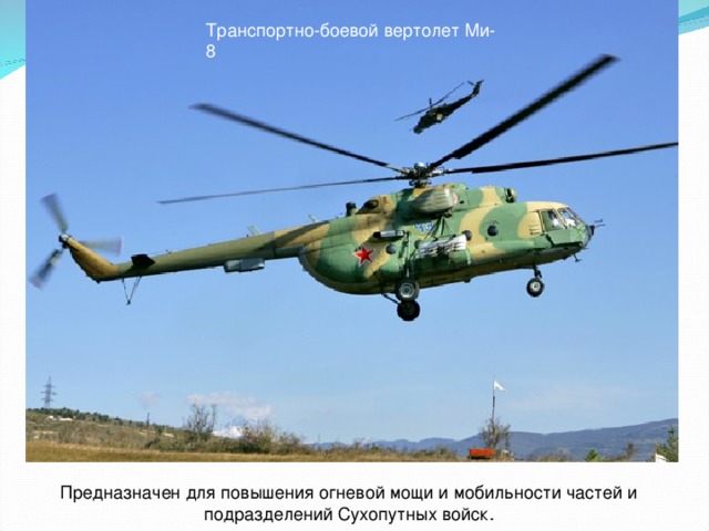 Транспортно-боевой вертолет Ми-8 Предназначен для повышения огневой мощи и мобильности частей и подразделений Сухопутных войск.