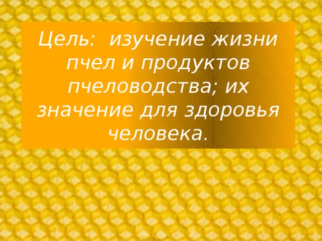 Цель: изучение жизни пчел и продуктов пчеловодства; их значение для здоровья человека.