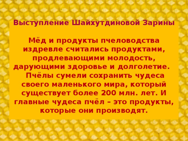 Выступление Шайхутдиновой Зарины   Мёд и продукты пчеловодства издревле считались продуктами, продлевающими молодость, дарующими здоровье и долголетие.  Пчёлы сумели сохранить чудеса своего маленького мира, который существует более 200 млн. лет. И главные чудеса пчёл – это продукты, которые они производят.