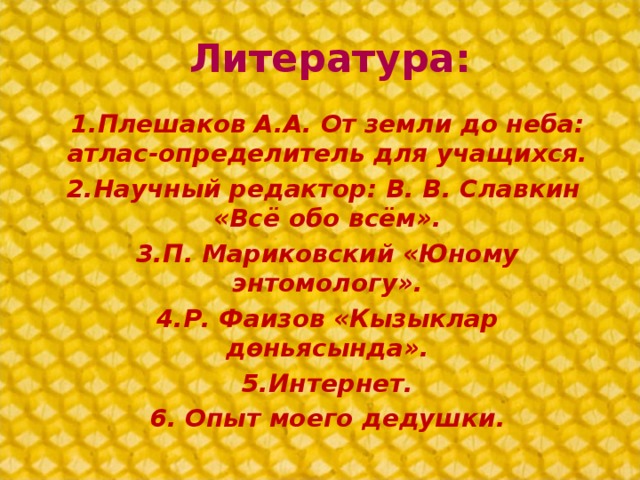 Литература: 1.Плешаков А.А. От земли до неба: атлас-определитель для учащихся. 2.Научный редактор: В. В. Славкин «Всё обо всём». 3.П. Мариковский «Юному энтомологу». 4.Р. Фаизов «Кызыклар дөньясында». 5.Интернет. 6. Опыт моего дедушки.