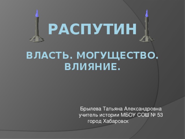 Распутин   Власть. Могущество. Влияние. Брылева Татьяна Александровна учитель истории МБОУ СОШ № 53 город Хабаровск