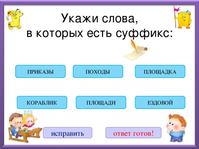 Укажи слова,  в которых есть суффикс: ПЛОЩАДКА ПОХОДЫ ПРИКАЗЫ ЕЗДОВОЙ КОРАБЛИК ПЛОЩАДИ исправить ответ готов!