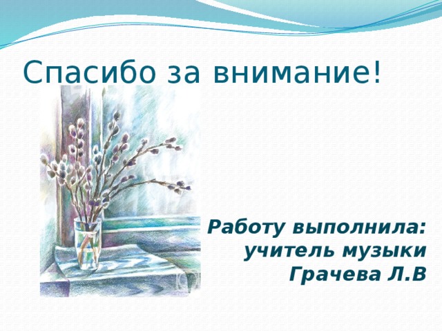 Спасибо за внимание! Работу выполнила:  учитель музыки  Грачева Л.В