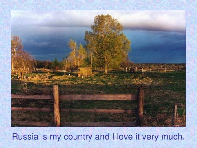 Russia is my country and I love it very much.