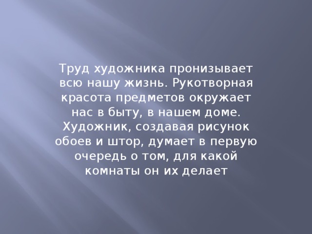 Труд художника пронизывает всю нашу жизнь. Рукотворная красота предметов окружает нас в быту, в нашем доме. Художник, создавая рисунок обоев и штор, думает в первую очередь о том, для какой комнаты он их делает