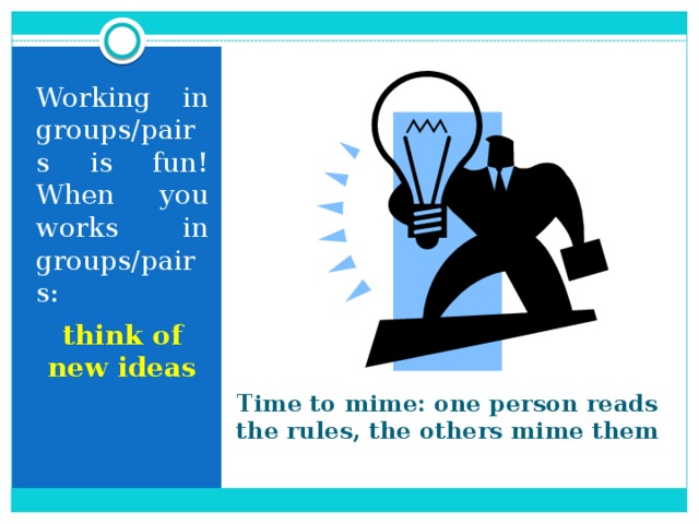 Working in groups/pairs is fun! When you works in groups/pairs: think of new ideas Time to mime: one person reads the rules, the others mime them