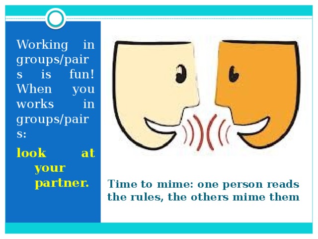 Working in groups/pairs is fun! When you works in groups/pairs: look at your partner. Time to mime: one person reads the rules, the others mime them