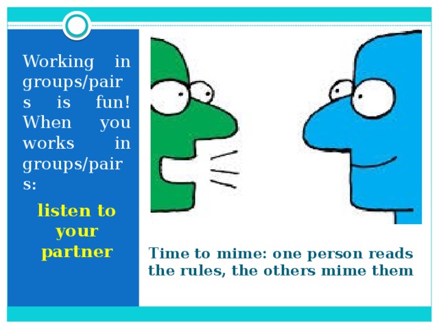 Working in groups/pairs is fun! When you works in groups/pairs: listen to your partner Time to mime: one person reads the rules, the others mime them