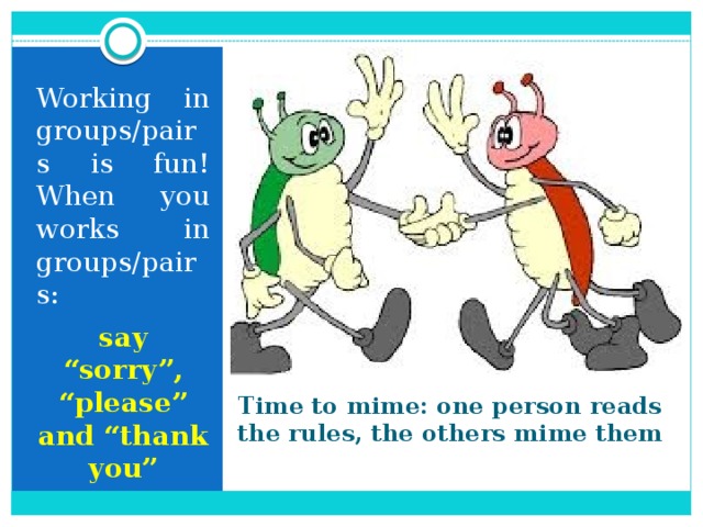 Working in groups/pairs is fun! When you works in groups/pairs: say “sorry”, “please” and “thank you” Time to mime: one person reads the rules, the others mime them