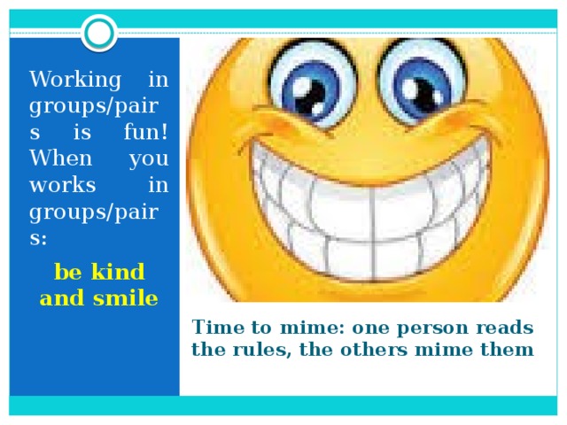 Working in groups/pairs is fun! When you works in groups/pairs: be kind and smile Time to mime: one person reads the rules, the others mime them