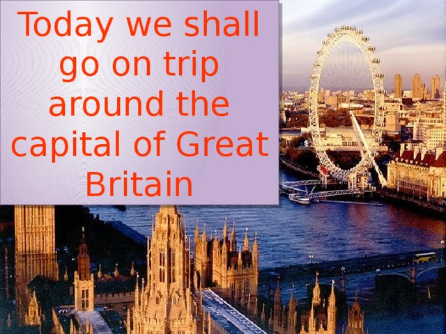 Today we shall go on trip around the capital of Great Britain Today we shall go on trip around the capital of Great Britain