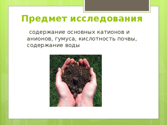 Предмет исследования  содержание основных катионов и анионов, гумуса, кислотность почвы, содержание воды