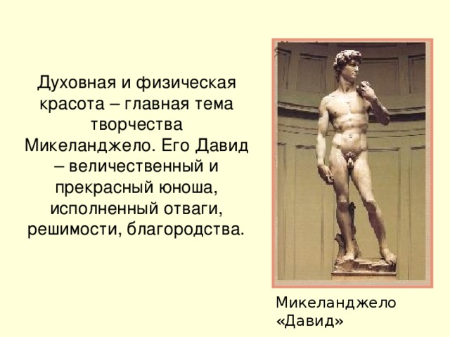 Духовная и физическая красота – главная тема творчества Микеланджело. Его Давид – величественный и прекрасный юноша, исполненный отваги, решимости, благородства. Микеланджело «Давид»