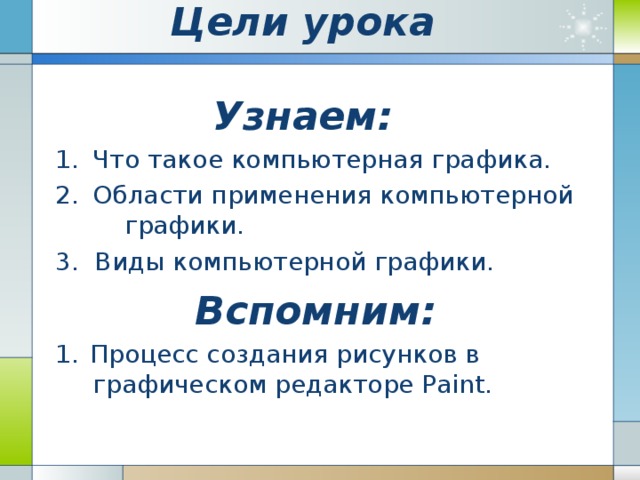 Цели урока   Узнаем:   1.  Что такое компьютерная графика. 2.  Области применения компьютерной графики. 3. Виды компьютерной графики. Вспомним: 1.  Процесс создания рисунков в графическом редакторе Paint.