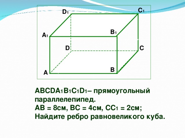 C 1  D 1 В 1 А 1 D C  B А ABCDA 1 B 1 C 1 D 1 – прямоугольный параллелепипед. АВ = 8см, ВС = 4см, СС 1 = 2см; Найдите ребро равновеликого куба.