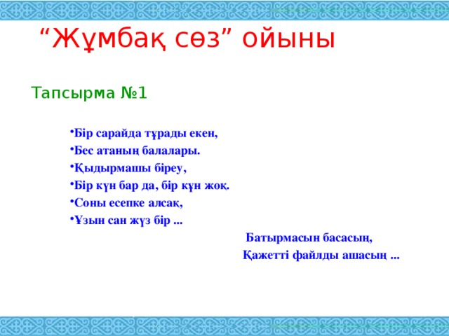 “ Жұмбақ сөз” ойыны Тапсырма №1 Бір сарайда тұрады екен, Бес атаның балалары. Қыдырмашы біреу, Бір күн бар да, бір кұн жоқ. Соны есепке алсақ, Ұзын сан жүз бір ...  Батырмасын басасың,  Қажетті файлды ашасың ...