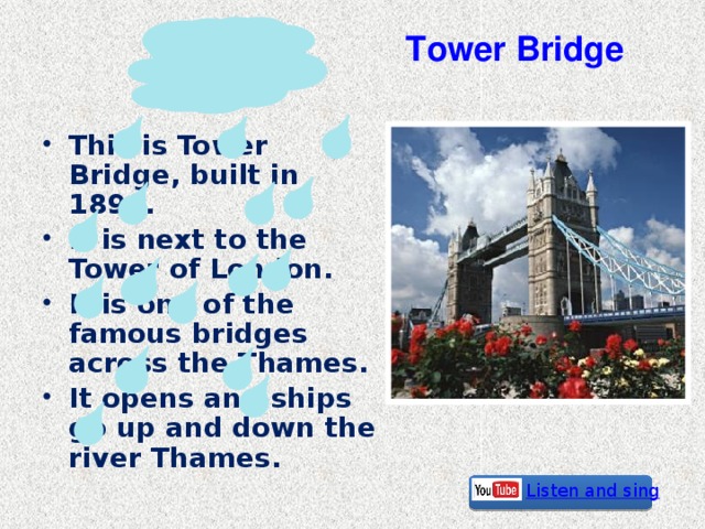 Tower Bridge This is Tower Bridge, built in 1894. It is next to the Tower of London. It is one of the famous bridges across the Thames. It opens and ships go up and down the river Thames. Listen and sing