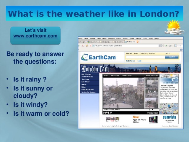 What is the weather like in London?  Let’s visit www.earthcam.com  Be ready to answer the questions:  Is it rainy ? Is it sunny or cloudy? Is it windy? Is it warm or cold?