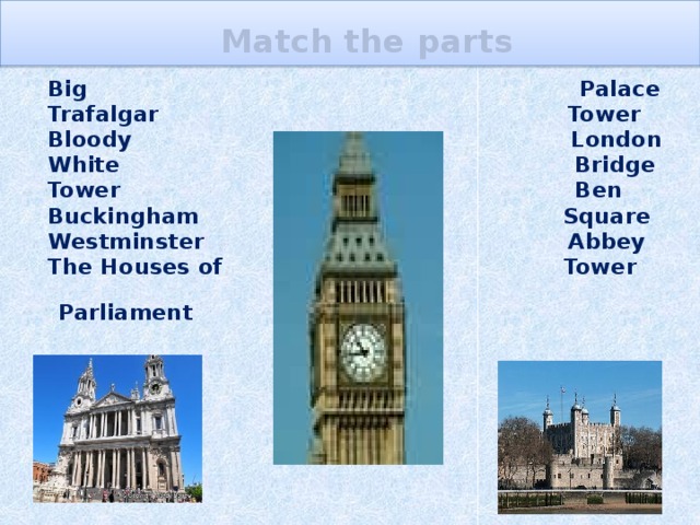 Match the parts  Big Palace  Trafalgar Tower  Bloody London  White Bridge  Tower Ben  Buckingham Square  Westminster Abbey  The Houses of Tower  Parliament