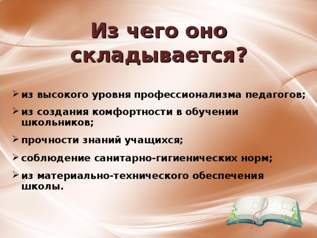 Из чего оно складывается? из высокого уровня профессионализма педагогов;  из создания комфортности в обучении школьников;  прочности знаний учащихся;  соблюдение санитарно-гигиенических норм;  из материально-технического обеспечения школы.