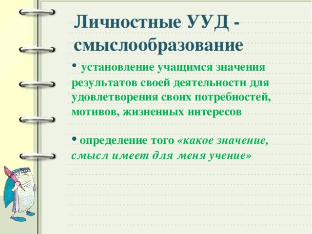 Личностные УУД - смыслообразование •  установление учащимся значения результатов своей деятельности для удовлетворения своих потребностей, мотивов, жизненных интересов •  определение того «какое значение, смысл имеет для меня учение»