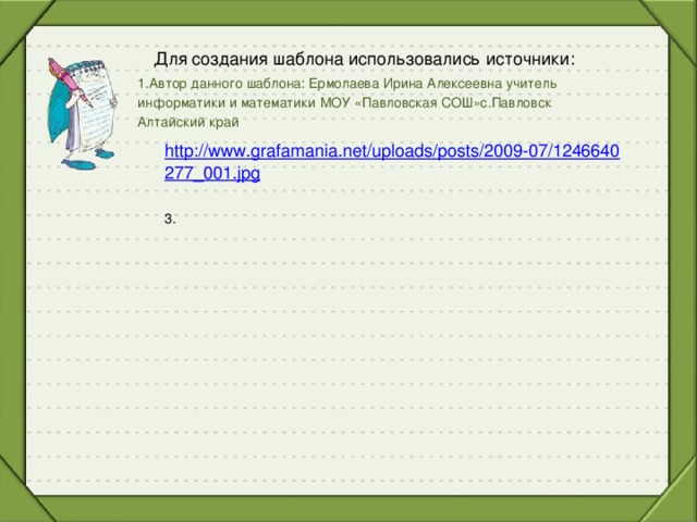 Для создания шаблона использовались источники: 1.Автор данного шаблона: Ермолаева Ирина Алексеевна учитель информатики и математики МОУ «Павловская СОШ»с.Павловск Алтайский край  http://www.grafamania.net/uploads/posts/2009-07/1246640277_001.jpg  3.