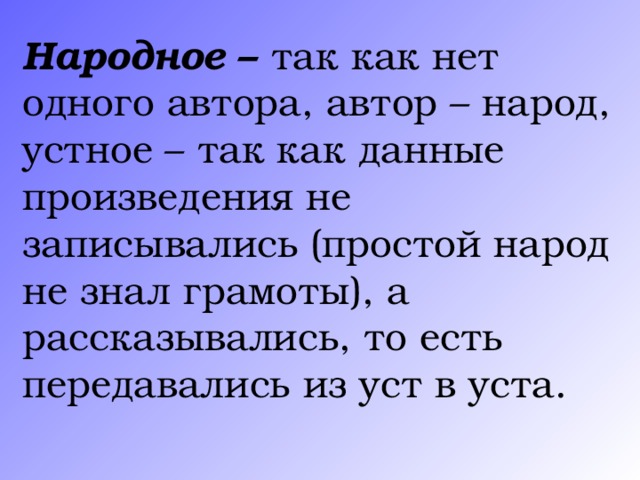 Народное  – так как нет одного автора, автор – народ, устное – так как данные произведения не записывались (простой народ не знал грамоты), а рассказывались, то есть передавались из уст в уста.