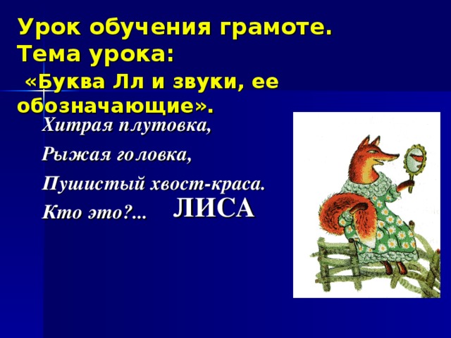 Урок обучения грамоте.  Тема урока :   «Буква Лл и звуки, ее обозначающие». Хитрая плутовка, Рыжая головка, Пушистый хвост-краса. Кто это ? ... ЛИСА