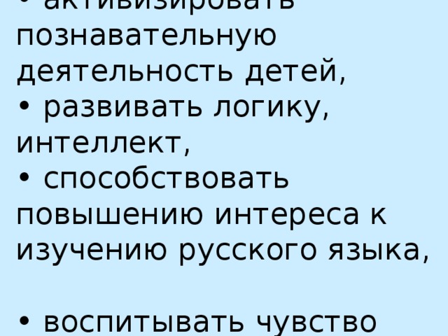 Цели:  • активизировать познавательную деятельность детей,  • развивать логику, интеллект,  • способствовать повышению интереса к изучению русского языка,  • воспитывать чувство коллективизма.