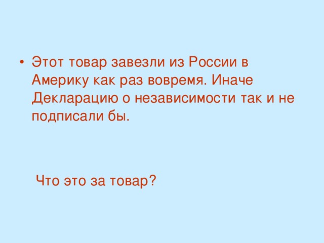 Этот товар завезли из России в Америку как раз вовремя. Иначе Декларацию о независимости так и не подписали бы.