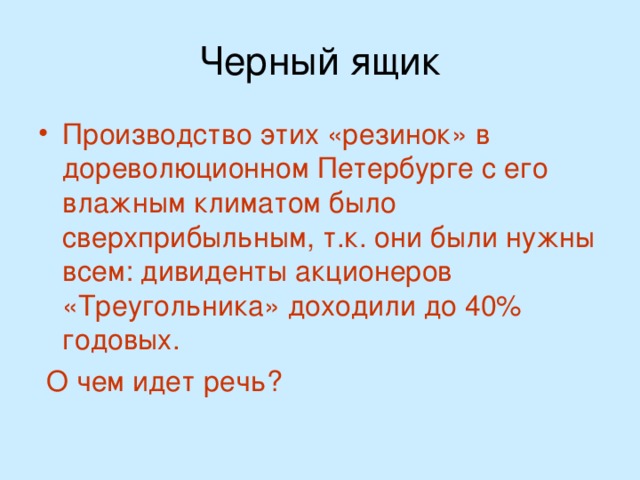 Черный ящик Производство этих «резинок» в дореволюционном Петербурге с его влажным климатом было сверхприбыльным, т.к. они были нужны всем: дивиденты акционеров «Треугольника» доходили до 40% годовых.  О чем идет речь?