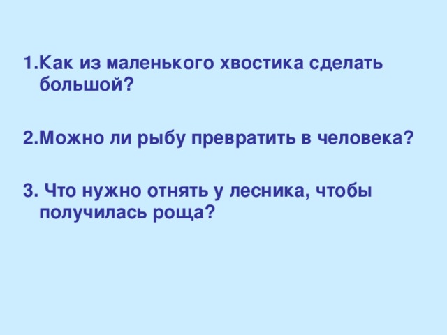 1.Как из маленького хвостика сделать большой?  2.Можно ли рыбу превратить в человека?  3. Что нужно отнять у лесника, чтобы получилась роща?