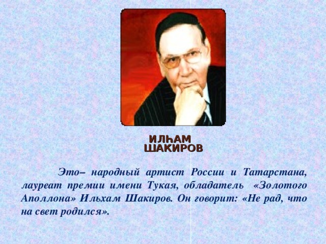 ИЛ ҺАМ ШАКИРОВ  Это– народный артист России и Татарстана, лауреат премии имени Тукая, обладател ь «Золотого Аполлона» Ильхам Шакиров. Он говорит: «Не рад, что на свет родился».