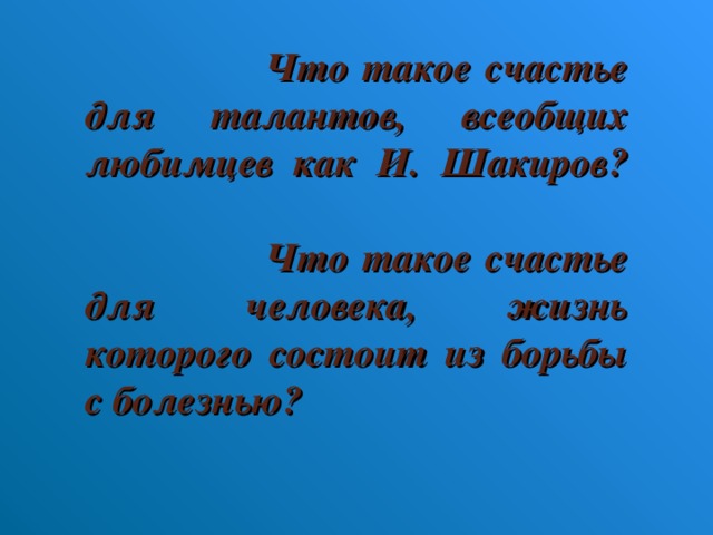 Что такое счастье для талантов, всеобщих любимцев как И. Шакиров?   Что такое счастье для человека, жизнь которого состоит из борьбы с болезнью?