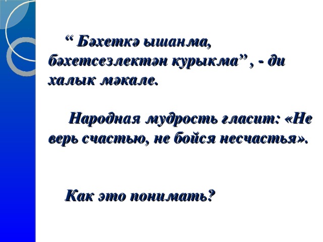 “  Бәхеткә ышанма, бәхетсезлектән курыкма” , - ди халык мәкале.   Народная мудрост ь гласит: «Не верь счастью, не бойся несчастья».   Как это понимать?