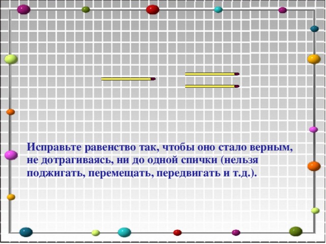 Исправьте равенство так, чтобы оно стало верным, не дотрагиваясь, ни до одной спички (нельзя поджигать, перемещать, передвигать и т.д.).