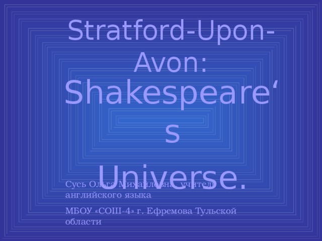 Stratford-Upon-Avon: Shakespeare ‘s Universe. Сусь Ольга Михайловна, учитель английского языка МБОУ «СОШ-4» г. Ефремова Тульской области