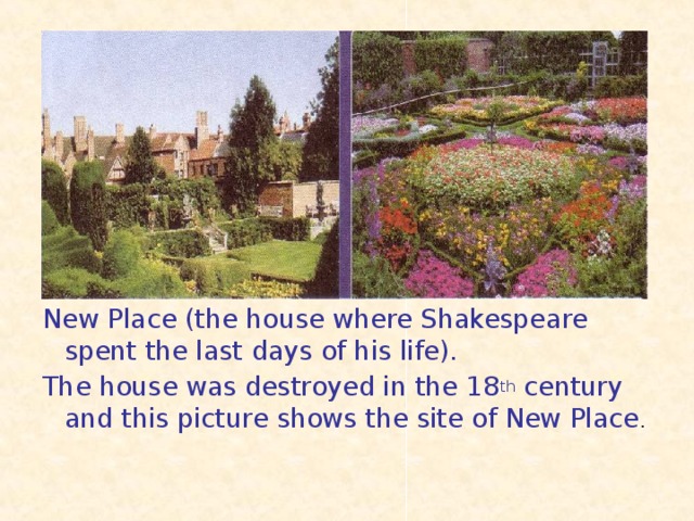 New Place (the house where Shakespeare spent the last days of his life). The house was destroyed in the 18 th century and this picture shows the site of New Place .
