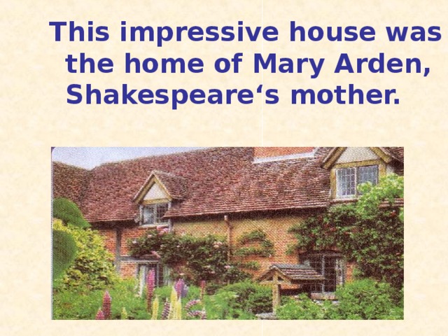 This impressive house was the home of Mary Arden, Shakespeare ‘s mother.