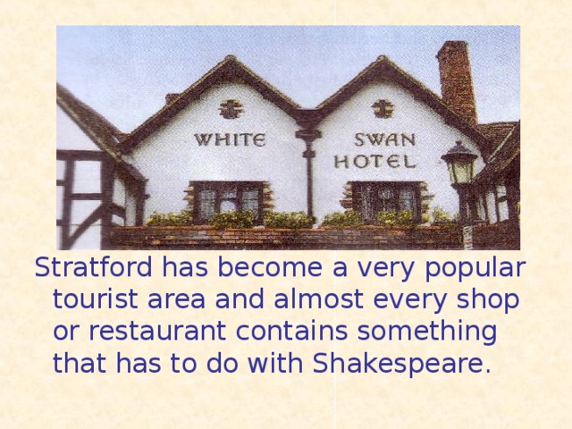 Stratford has become a very popular tourist area and almost every shop or restaurant contains something that has to do with Shakespeare.
