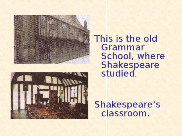 This is the old Grammar School, where Shakespeare studied . Shakespeare ‘s classroom.