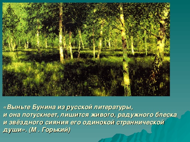 «Выньте Бунина из русской литературы,  и она потускнеет, лишится живого, радужного блеска и звёздного сияния его одинокой страннической души». (М . Горький)