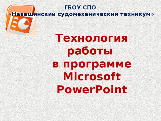ГБОУ СПО «Навашинский судомеханический техникум» Технология работы в программе Microsoft PowerPoint