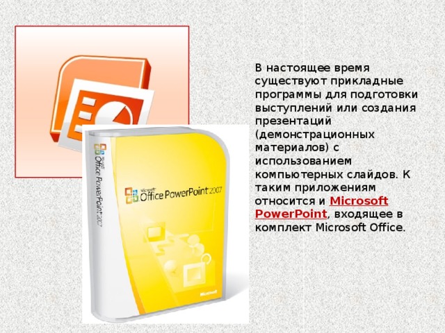 В настоящее время существуют прикладные программы для подготовки выступлений или создания презентаций (демонстрационных материалов) с использованием компьютерных слайдов. К таким приложениям относится и Mіcrosoft PowerPoint , входящее в комплект Mіcrosoft Office.