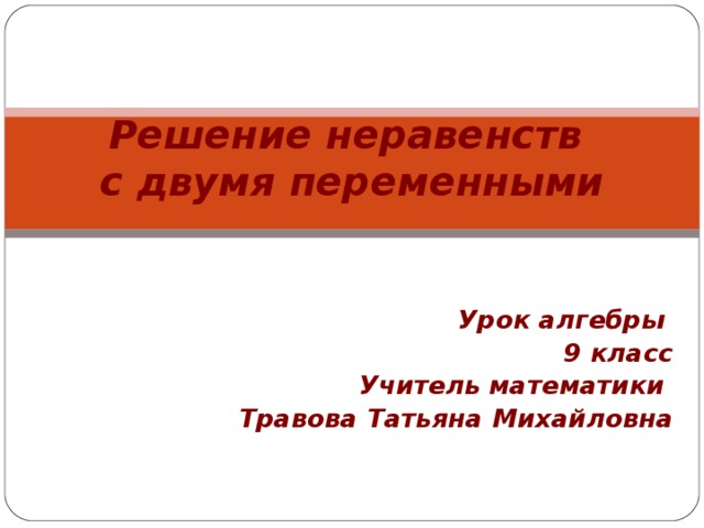 Решение неравенств  с двумя переменными Урок алгебры 9 класс Учитель математики Травова Татьяна Михайловна